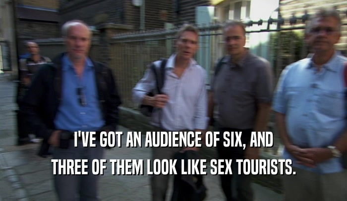 I'VE GOT AN AUDIENCE OF SIX, AND THREE OF THEM LOOK LIKE SEX TOURISTS. 