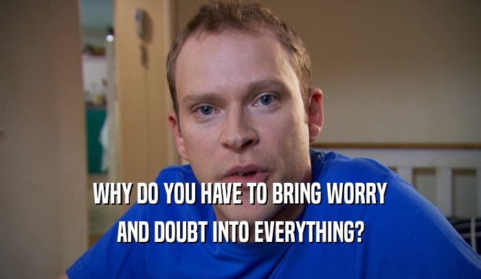 WHY DO YOU HAVE TO BRING WORRY AND DOUBT INTO EVERYTHING? 