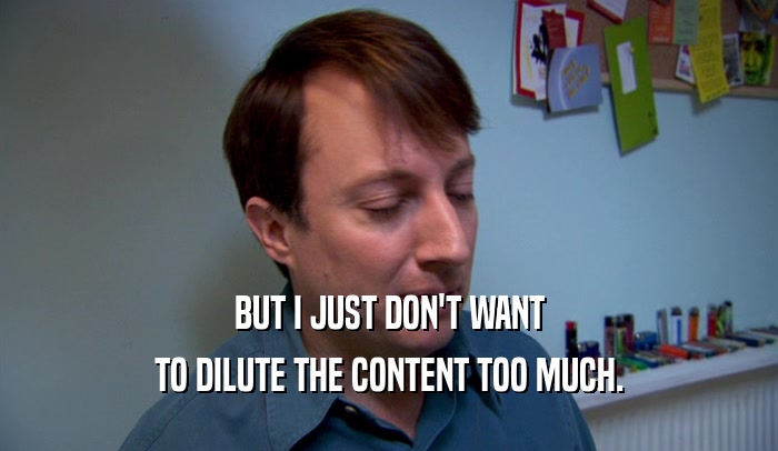 BUT I JUST DON'T WANT TO DILUTE THE CONTENT TOO MUCH. 
