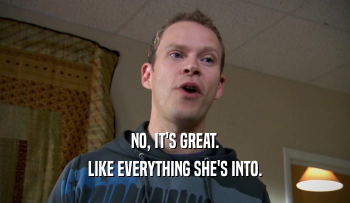 NO, IT'S GREAT. LIKE EVERYTHING SHE'S INTO. 