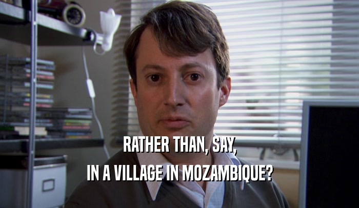 RATHER THAN, SAY, IN A VILLAGE IN MOZAMBIQUE? 
