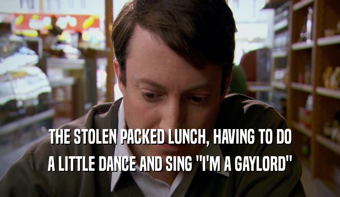 THE STOLEN PACKED LUNCH, HAVING TO DO A LITTLE DANCE AND SING 