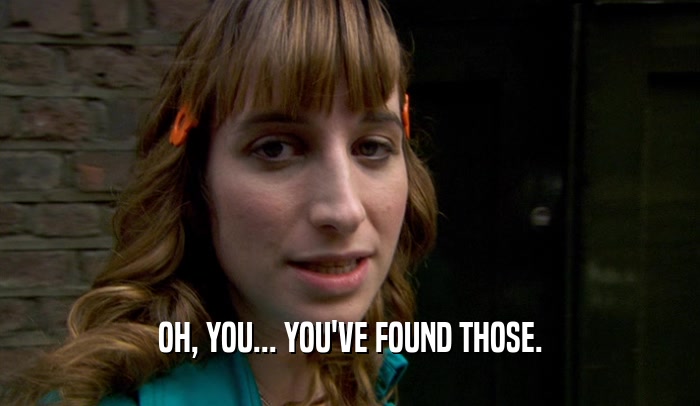 OH, YOU... YOU'VE FOUND THOSE.  