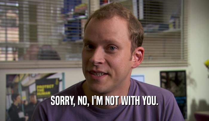 SORRY, NO, I'M NOT WITH YOU.  