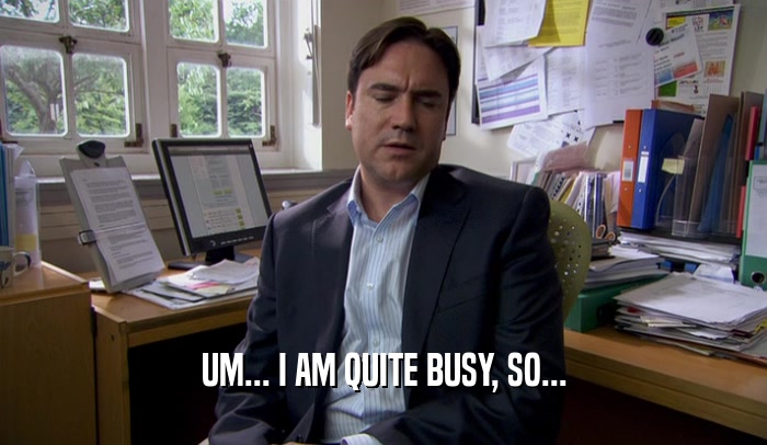UM... I AM QUITE BUSY, SO...  