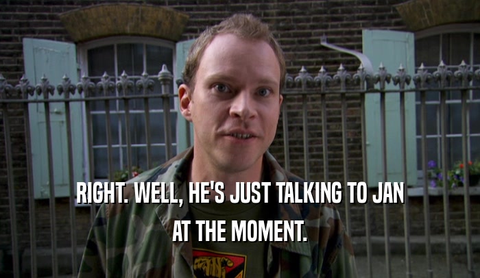 RIGHT. WELL, HE'S JUST TALKING TO JAN AT THE MOMENT. 