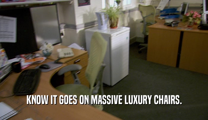 KNOW IT GOES ON MASSIVE LUXURY CHAIRS.  