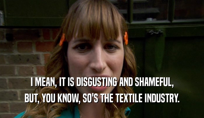 I MEAN, IT IS DISGUSTING AND SHAMEFUL, BUT, YOU KNOW, SO'S THE TEXTILE INDUSTRY. 