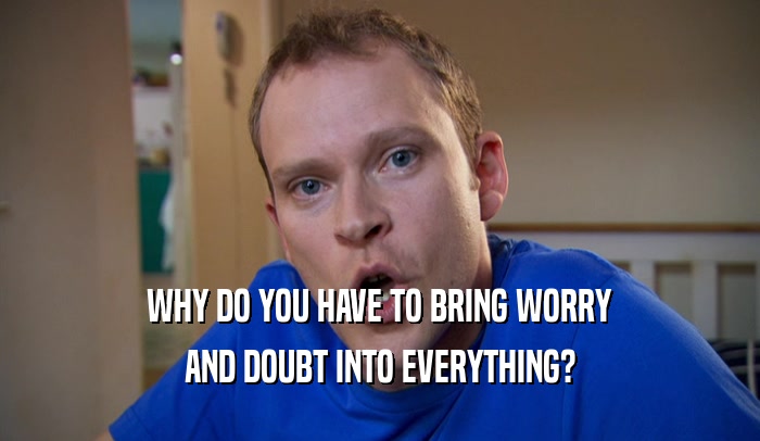 WHY DO YOU HAVE TO BRING WORRY AND DOUBT INTO EVERYTHING? 