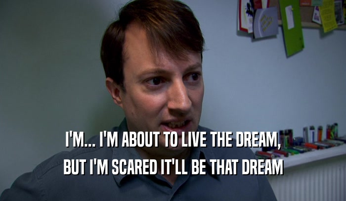 I'M... I'M ABOUT TO LIVE THE DREAM, BUT I'M SCARED IT'LL BE THAT DREAM 