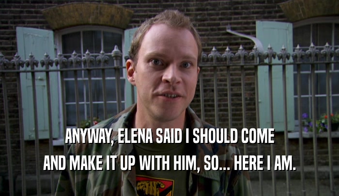 ANYWAY, ELENA SAID I SHOULD COME AND MAKE IT UP WITH HIM, SO... HERE I AM. 
