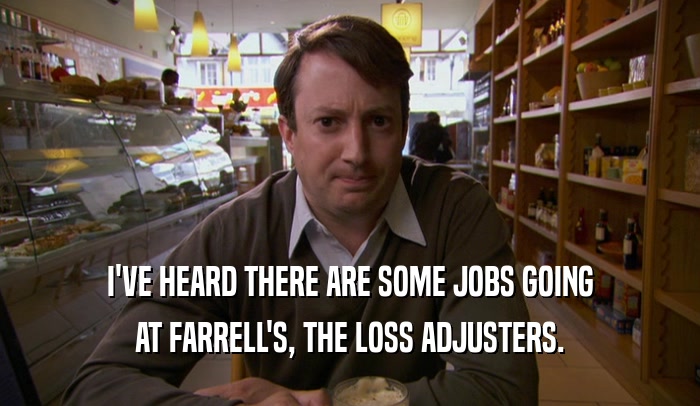 I'VE HEARD THERE ARE SOME JOBS GOING AT FARRELL'S, THE LOSS ADJUSTERS. 
