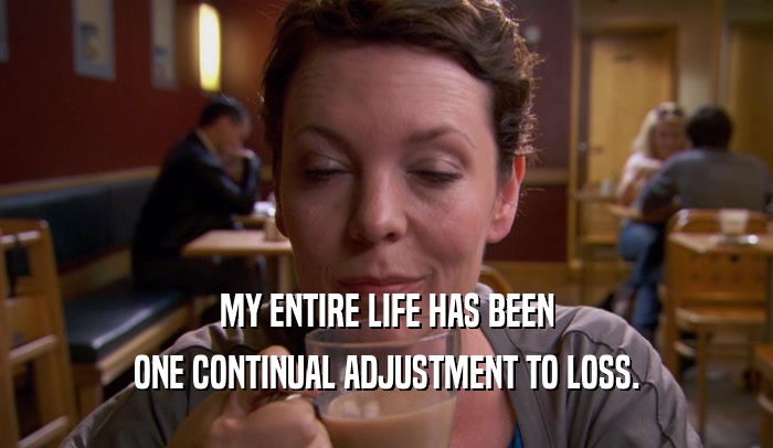 MY ENTIRE LIFE HAS BEEN ONE CONTINUAL ADJUSTMENT TO LOSS. 