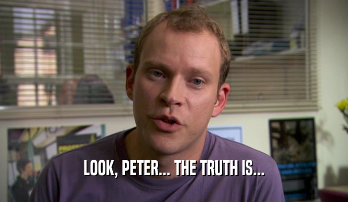 LOOK, PETER... THE TRUTH IS...  