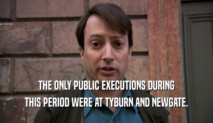 THE ONLY PUBLIC EXECUTIONS DURING THIS PERIOD WERE AT TYBURN AND NEWGATE. 