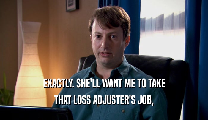 EXACTLY. SHE'LL WANT ME TO TAKE THAT LOSS ADJUSTER'S JOB, 