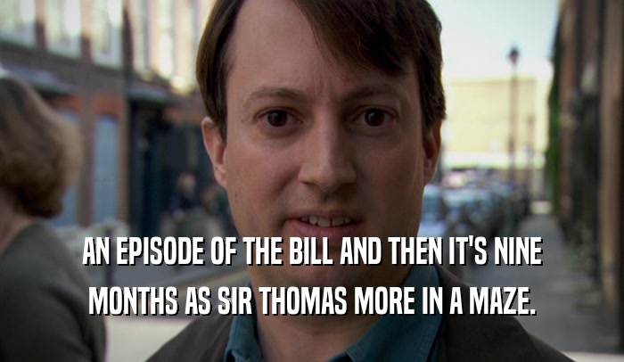 AN EPISODE OF THE BILL AND THEN IT'S NINE MONTHS AS SIR THOMAS MORE IN A MAZE. 