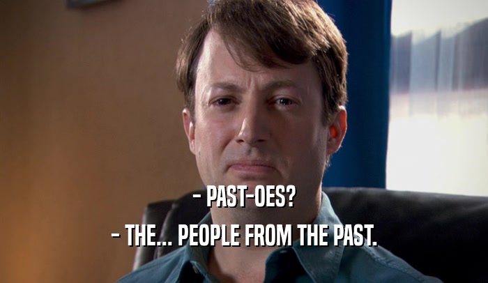 - PAST-OES?
 - THE... PEOPLE FROM THE PAST.
 