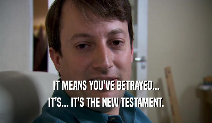 IT MEANS YOU'VE BETRAYED... IT'S... IT'S THE NEW TESTAMENT. 
