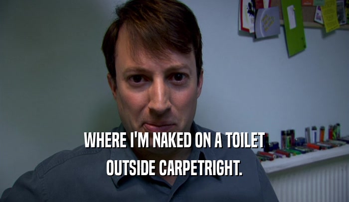 WHERE I'M NAKED ON A TOILET OUTSIDE CARPETRIGHT. 