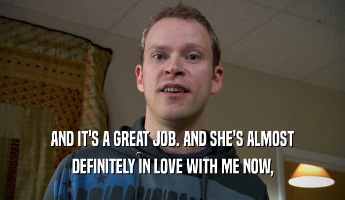 AND IT'S A GREAT JOB. AND SHE'S ALMOST DEFINITELY IN LOVE WITH ME NOW, 