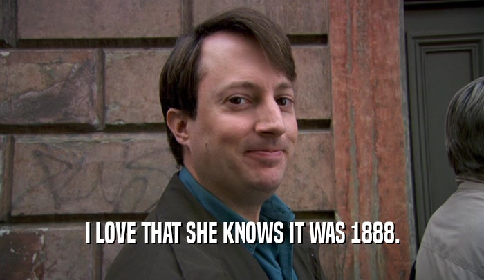 I LOVE THAT SHE KNOWS IT WAS 1888.  