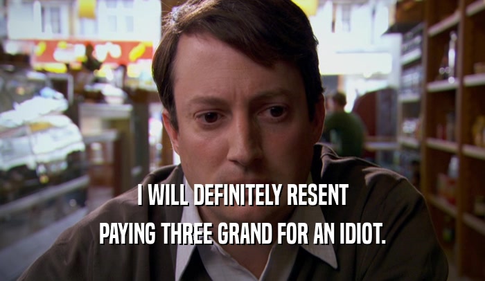 I WILL DEFINITELY RESENT PAYING THREE GRAND FOR AN IDIOT. 