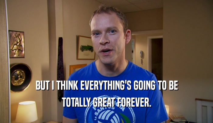 BUT I THINK EVERYTHING'S GOING TO BE TOTALLY GREAT FOREVER. 