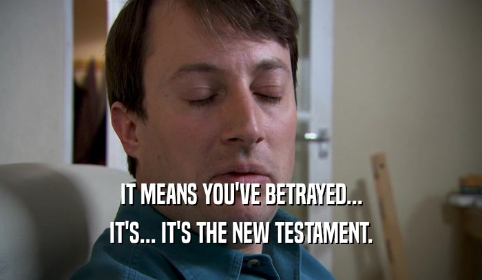 IT MEANS YOU'VE BETRAYED... IT'S... IT'S THE NEW TESTAMENT. 
