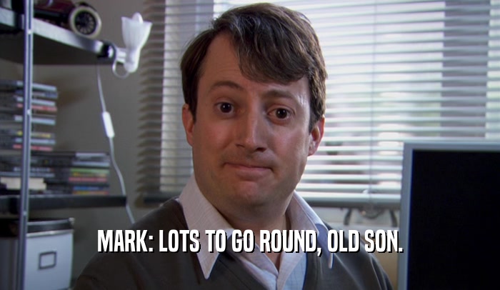 MARK: LOTS TO GO ROUND, OLD SON.  