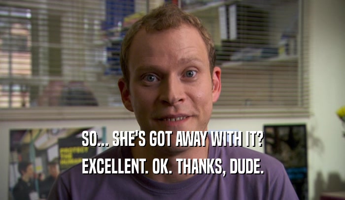 SO... SHE'S GOT AWAY WITH IT? EXCELLENT. OK. THANKS, DUDE. 