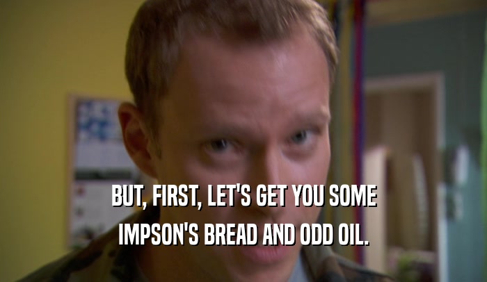 BUT, FIRST, LET'S GET YOU SOME IMPSON'S BREAD AND ODD OIL. 