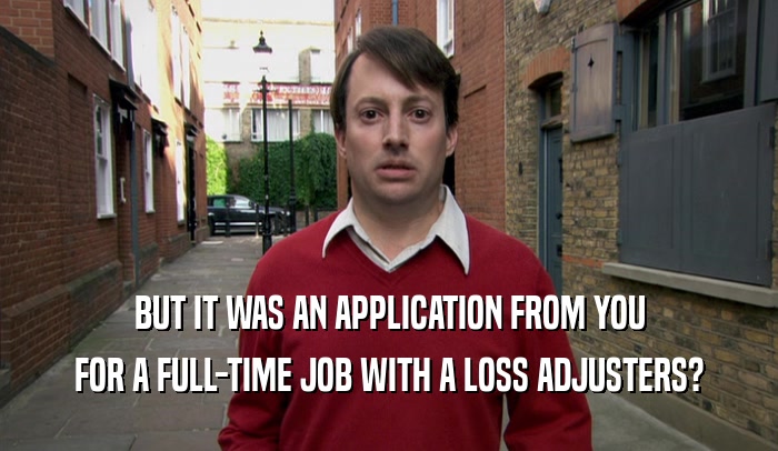 BUT IT WAS AN APPLICATION FROM YOU FOR A FULL-TIME JOB WITH A LOSS ADJUSTERS? 