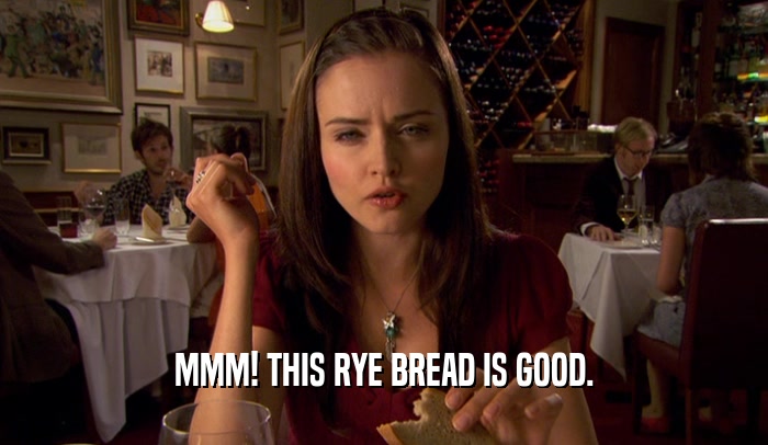 MMM! THIS RYE BREAD IS GOOD.
  