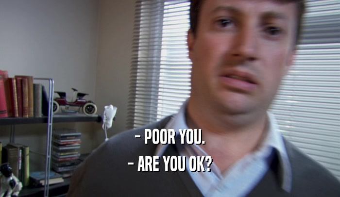 - POOR YOU. - ARE YOU OK? 