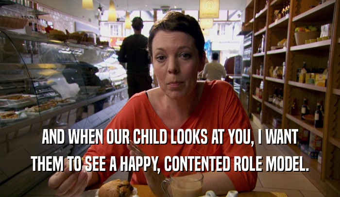 AND WHEN OUR CHILD LOOKS AT YOU, I WANT THEM TO SEE A HAPPY, CONTENTED ROLE MODEL. 