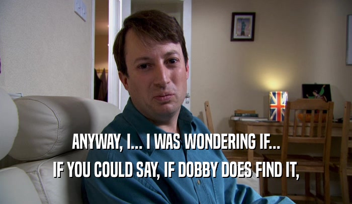 ANYWAY, I... I WAS WONDERING IF... IF YOU COULD SAY, IF DOBBY DOES FIND IT, 