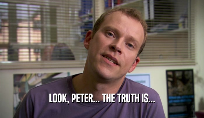 LOOK, PETER... THE TRUTH IS...  