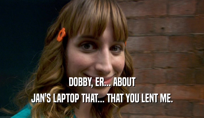 DOBBY, ER... ABOUT JAN'S LAPTOP THAT... THAT YOU LENT ME. 