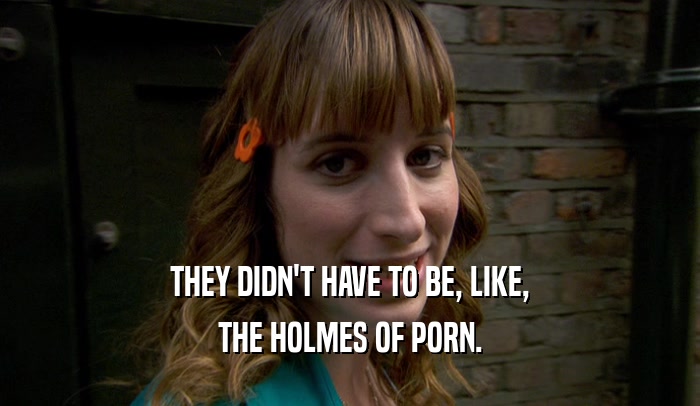 THEY DIDN'T HAVE TO BE, LIKE, THE HOLMES OF PORN. 
