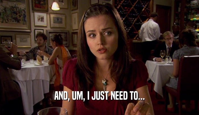 AND, UM, I JUST NEED TO...  