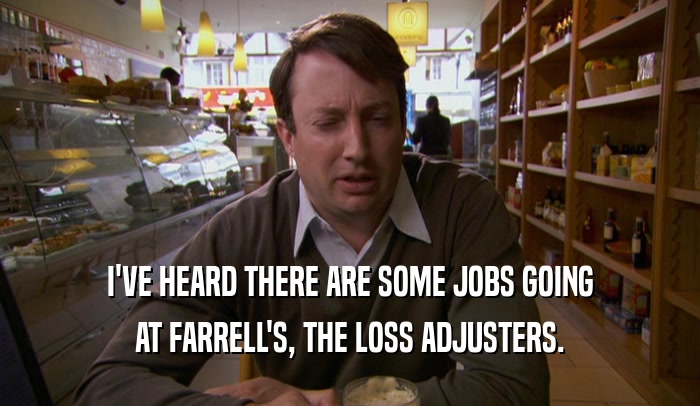 I'VE HEARD THERE ARE SOME JOBS GOING
 AT FARRELL'S, THE LOSS ADJUSTERS.
 