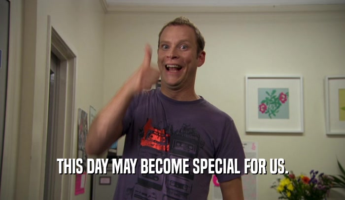 THIS DAY MAY BECOME SPECIAL FOR US.  