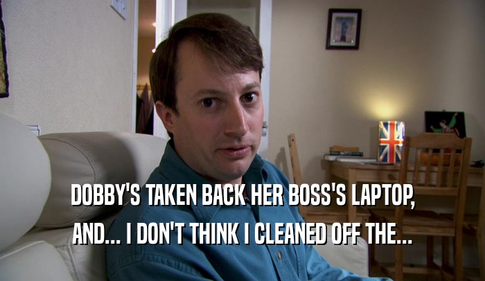 DOBBY'S TAKEN BACK HER BOSS'S LAPTOP, AND... I DON'T THINK I CLEANED OFF THE... 