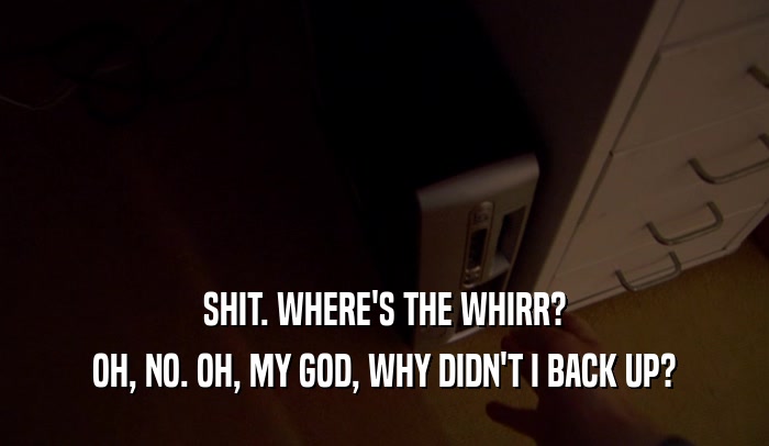 SHIT. WHERE'S THE WHIRR? OH, NO. OH, MY GOD, WHY DIDN'T I BACK UP? 