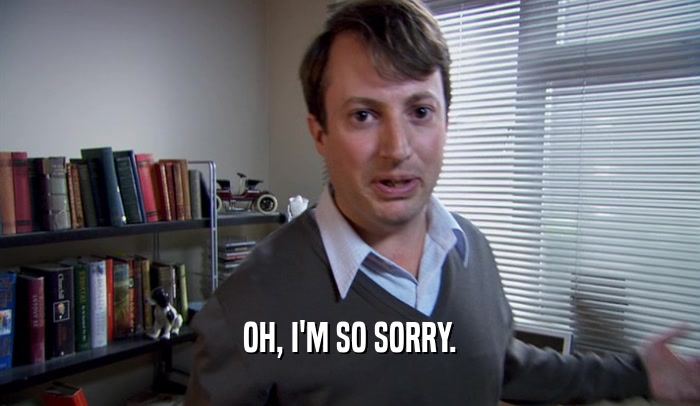 OH, I'M SO SORRY.  