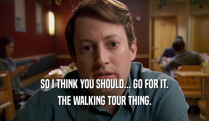 SO I THINK YOU SHOULD... GO FOR IT. THE WALKING TOUR THING. 