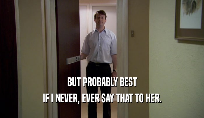 BUT PROBABLY BEST IF I NEVER, EVER SAY THAT TO HER. 