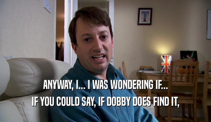 ANYWAY, I... I WAS WONDERING IF... IF YOU COULD SAY, IF DOBBY DOES FIND IT, 