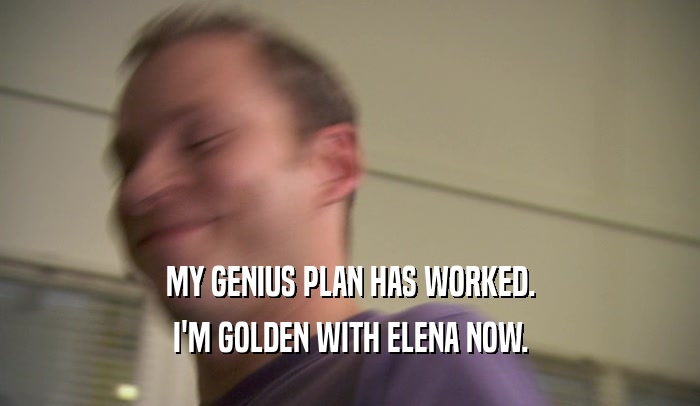 MY GENIUS PLAN HAS WORKED. I'M GOLDEN WITH ELENA NOW. 